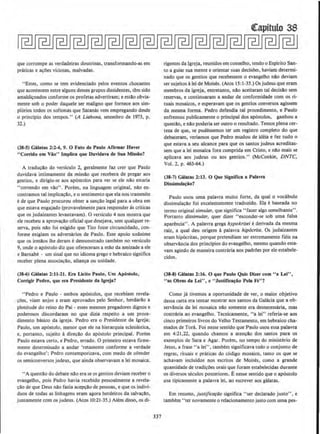 que corrompe as verdadeiras doutrinas, transformando-as em
praticas e a~oes viciosas, malvadas.
"Estes, como se tem evidenciado pelos eventos chocantes
que acontecem entre alguns desses grupos dissidentes, t@m sido
amaldi~oados conforme os profetas advertiram: e esUlo obvia,
mente sob o poder daquele ser maligno que fornece aos sim-
pl6rios todos os sofismas que Satanas vem empregando desde
o principia dos tempos." (A Liahona, setembro de 1973, p.
32.)
(38-5) G61atas 2:1-4, 9. 0 fato de Paulo Afirmar Haver
"Corrido em Vio" lmpUca que Duvldava de Sua Missio?
A tradu~oo do versiculo 2, geralmente faz crer que Paulo
duvidava intimamente da missllo que recebera de pregar aos
gemios, e dirigiu-se aos ap6stolos para ver se ele nil.o estaria
"correndo em v4o". Porem, na linguagem original, nAo en-
contramos tal implica~lio, eo sentimenta que ela nos transmite
e de que Paulo procurou obter a san~ao legal para a obra em
que estava engajado (provavelmente para responder as criticas
que os judaizantes levantavam). 0 versiculo 4 nos mostra que
ele recebeu a aprovacao oficial que desejava, sem qualquer re·
serva, pois nlio foi exigido que Tito fosse circuncidado, con-
forme exigiam os adversarios de Paulo. Esse apoio unlinime
que os irmaos lhe deram edemonstrado tambern no versiculo
9, onde o ap6stolo diz que ofereceram a mao da amizade a ele
e Barnabe - urn sinal que no idioma grego e hebrako significa
receber plena associacllo, alianca ou unjdade.
(38·6) Galatas l:Jl-ll. Era Llcito Paulo, Um Apostolo,
Corrlglr Pedro, que era Presidente da lgreja?
"Pedro e Paulo - ambos ap6stolos, que recebiam revela-
~Cies, viam anjos e eram aprovados pelo Senhor, herdarllo a
plenitude do reino do Pai - esses mesmos pregadores dignos e
poderosos discordaram no que dizia respeito a urn proce-
dimento basico da igreja. Pedro era o Presidente da lgreja;
Paulo, urn ap6stolo, menor que ele na hierarquia eclesiastica,
e, portanto, sujeito a direcdo do ap6stolo principal. Porem
Paulo estava certoL e Pedro, errado. 0 primeiro estava firme-
mente determinado a andar 'retamente conforme a verdade
do evangelho'; Pedro contemporizava, corn medo de ofender
os semiconversos judeus, que ainda observavam a lei mosaka.
•·A questllo do debate nao erase os gentios deviam receber o
evangelho, pois Pedro havia recebido pessoalmente a revela-
cllo de que Deus nilo fazia ace~llo de pessoas, e que os indivi-
duos de todas as linhagens eram agora herdeiros da salva~o.
juntamente com os judeus. (Atos 10:21-35.) Alem disso, os di-
337
((apitulo 38
rigentes da Igreja, reunidos em conselho, tendo o Espirito San-
to a guiar sua mente e orientar suas decisOes, haviam determi·
nado que os gentios que recebessem o evangelho nllo deviam
ser sujeitos alei de Moises. (Atos 15:1-35.) Os judeus que eram
membros da igreja, entretanto, na.o aceitaram tal decisllo sem
reservas, e continuaram a andar de conformidade com os ri-
tuais mosaicos, e esperavam que os gentlos conversos agissem
da mesma forma. Pedro defendia tal procedimento, e Paulo
enfrentou publicamente o principal dos ap6stolos, ganhou a
questlio, e nllo poderia ser outro o resultado. Temos plena cer·
teza de que, se pudessemos ter urn registro completo do que
debaterarn, veriamos que Pedro mudou de ideia e fez tudo o
que estava a seu alcance para que os santos judeus acreditas-
sem que a lei mosaica fora cumprida em Cristo, e nllo mais se
aplicava aos judeus ou aos gentios.'' (McConkie, DNTC.
Vol. 2. p. 463-64.}
(38-7) G~latas 2:13. 0 Que Significa a Palavn
Dlssimula~ilo?
Paulo usou uma palavra muito forte, da qual o vocabulo
dissimulacllo foi excelentemente traduzido. Ela ebaseada no
termo original simular, que significa "fazer algo semelhante''.
Portanto dissimular, quer dizer "esconder-se sob uma falsa
aparencia". A palavra grega hypokrisei cderivada da mesma
raiz, a qual deu origem apalavra hipocrita. Os judaizantes
eram hip6critas, porque pretendiam ser extremamente fieis na
observancia dos principios do evangelho, mesmo quando esta-
vam agindo de maneira contraria aos padrOes por ele estabele-
cidos.
(38-8) Galatas 2:16. 0 que Paulo Quls Dlzer com 1
'a Lei" ,
"as Obras da Lei", e "Justlfica~iio Pela Fe"?
Como ja tivemos a oportunidade de ver, o maior objetivo
dessa carta era tentar mostrar aos santos da Galacia que a ob-
servAncia da lei mosaica nao somente era desnecessaria, mas
contraria ao evangelho. Tecnicamente, ••a lei" referia-se aos
cinco primeiros livros do Velho Testamento, em hebraico cha-
mados de Tora. Poi nesse sentido que Paulo usou essa palavra
em 4:21,22, quando chamou a aten~llo dos santos para os
exemplos de Sara eAgar. Porem, no tempo do ministerio de
Jesus, a frase "a lei", tambem significava todo o conjunto de
regras, rituais e praticas do codigo mosaico, tanto os que se
achavam incluidos nos escritos de Moises, como a grande
quantidade de tradic;Oes orais que foram estabelecidas durante
os diversos si:culos posteriores. Enesse sentido que o ap6stolo
usa tipicamente a palavra lei, ao escrever aos gfilatas.
Em resumo, justjfica~ao significa "ser declarado justo", e
tambem "ter novamente o relacionamento justo com uma pes-
 