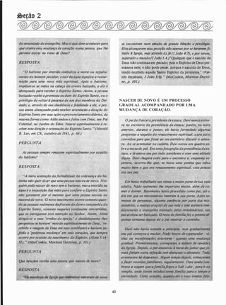 &eção 2
da veracidade do evangelho. Mas o que deve acontecerpara
que ocorra essa mudança de coração numa pessoa, que lhe
. permite entrar no reino de.Deus?
RESPOSTA
"O batismo por imersão simboliza a morte ou sepulta­
mento do homem pecador; esairda água significa a ressur­
á!ição para uma nova vida espiritual. Após o f?atismo,
impõem-se as .mãos na cabeça do crente balizado, e ele é
abençoado para receber o Espírito Santo. Assim, a pessoa
balizada recebe apromessa ou dom do Espírito Santo, ou o
· privilégio de voltqr à presença de um dos membros da Dei­
dade; e, através de sua obediência e fidelidade a ele, a pes­
soa assim abençoadapode receber orientação e direção do
. Espírito Santo em suas ações epronunciamentos diários,. da
mesmaforma como Adão andou efalou com Deus, seu Pai
Celestial, no Jardim do Éden. Nascer espiritualmente é re­
ceber essa direção e o�ientação do Espírito Sanio. " (Harold
B. Lee, em CR, outubro de 1941, p. 64.)
PERGUNTA
Aspessoas sempre r,enascem espiritualmente por ocasião
do batismo?
RESPOSTA
"A mera aceitação daformalidade da ordenança do ba-
tismo não quer dizer que umapesioa nasceu de novo. Nin­
guém pode nascer de novo sem o batismo, mas a imersão na
, água e a imposição das mãospara conferir o Espírito Santo
não garantem por si mesmas que uma pessoa nasceu ou
nascerá de novo. O novo nascimento ocorresomente quarr.:
do as pessoas realmente desfrutam do dom e companhia do
EsjJirito Santo, somente•naqueles totalmente 'iq.nv�rtidas, A
que se entregaram sem restrição ao Senhor. Assim: , r�tma
dirigiu-se a seus 'irmãos da igreja, ' e deeididacnente lhes
perguntou se haviam ' nascido espiritualmente de Deus, ' re­
cebido a imagem ae Deus em seus semblantes e haviam sa­
frido a 'poderosa mudança' em seus corações, gue sempre
ocorre por ocasião da, nascimento do Espírito. (Alma 5:14:-
31). " (MacConlj:ie, Mormon Doctrine, p. 101.).
.
40
se encontram num �tado,, de grande bênçilo e privilégio.
Elesalcançaram essaposiçllo nilo apenaspor se haveremli­
liado à lgre)a, m� através dafé (I Joilo 4:7), e por terem,
superado o mundo (1Jollo 5.4.). 'Qualquer que é nascido de
Deus não continua em pecado; pois o Espirito de Deus per­
manece nele; e não pode pecar, porque é na5cido de Deus,
tendo recebido aquele Santo Espírito da promessa.
,
. ( Vet-
. são Inspirada, 1 Joilo 3:9). " (McConkie, Mormon DOctri­
ne, p. 101.)
NASCER DE NOVO É UM PROCESSO
GRADUAL ACOMPANHADO POR UMA
MUDA NÇA DE CORAÇÃO.
. R��4;.· .. %.�.> �
Opaide Davierapresidentedeestaca. Davi nunca estive-
ra no escritório da prf!Sidência da éstaca; porém, na noite
anterior, .durante o jantar, ele havia formulado algumas
pe�guntas a respeito do renascimento espiritual, eseupai o
convidou para quefosse ao se� escritório discutir o assun­
to.. Ao se acomodar na cadeira, Davi notou um quadro so­
bre a mesa do pai. Era umafotografw dapresidência daes­
taca, e /á. ,estava sey. pai iodo §orridente e com uma atitude
digna. Davi chegarei cedo para· o encontro e, enquanto es­
pera�a, '{)corrêu-the'+que,�ie havia uma pessoa que sabia
muito bém o que era renasEim�nto espiritual, essa pe�oa
era seu pai.
Ele havia trabalhàdo nas minas a maiorparte desua vida �
aijulta. Nada realmente lhe importava muitó, além de co­
mer e dormir. Raramente havia pr.ocedido como pai, até o
dia em que os missionário$ bateram à. sua J!..Orta. :Após se-:­
manas de perguntas, alguma páeiência poi/ parte dos mis-
sionários, e·muitas orações de sua mãe e ' .... .
... q/%<f"'' ' ' �
diatamente o evangelho ensinado pelos m náríbs), seu
pai aceitou ser ba,tizado. O resto.. dQ/amllíafez o llJ�SmOo al- .
gumas semanas depois de o pai mostrar o ·caminho.
Davi não havia notado a princ(piÓ, mas gradualmeníe
seu pai começou a mudar. Nada houve· de espetacular - vi­
sões ou manifestações exteriOfeS - apenas uma mudança
gradual:�! Primeiramente, começaram a asSistir às reuniões
da lgre}il. Depois: () pai anunciou à mesà do jantar queja­
maisfariqm u ri.feição sem abenÇoar o alimento. Tu(Jo
acontecera há do�e(lnos. Alg1.1m tempo depois, co eçaram
a{Qzer t;eunj'õ�'lifarllililzres, regularmente. Davi ainda lem­
brava a viagem que'tt'familia'fizera a Salt Lake , para ir ao
templo,' ond; forarn selados como família ppra o tempo e
eternidade. Certa péosião,_ qU(JndÓ ele e seus irmãos fala-
 