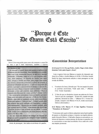 "J)orque t <fgte
1!le Clihtem <fgtã <fgcnto"
TEMA
Jesus Cristo tem poder para curar não somente o corpo tisi­
co, mas o que
'
é mais importante, também o espírito.
INTRODUÇÃO
Ao retornar a Nazaré, local onde passoú a tnjlincia e os
primeiros (mos da Juven�ude� Jesus assdriibrou os.concida­
dãos com o seu testemunho sincero, de que era o Messias
"prometido. Utilizando Jsàias 6I:i,2 e suas própriO$.. pala-.
"'"vras,
,
Jesus decl(lrou: uo Espírito do Senhor está sobre
Antes de prosseguir, leia todas as escrituras do quadro.
43
�omentários 3Jnterptttatíbos
(6-1) Lucas 5:1-11. Por que Pedro, André, Tiago e João Aban­
donaram Tudo para Seguir a Jesus?
Leia o registro feito por Mateus a respeito do chamado que
Jesus fez a Pedro e André (Mateus 4: 18-20). O Profeta Joseph
Smith fez duas importantes adições a essas passagens na sua
revisão da Bíblia:
1 . O anúncio de Jesus, dizendo que "Eu sou aqu_ele de quem
os profetas escreveram; Vinde após mim. . ." (Mateus
4: 18, Versão Inspirada.)
2. O fato de que os discípulos creram nas palavras de Jesus.
Tanto é que diz a passagem: "Então eles, crendo em suas
palavras, deixaram as redes. . ." (Mateus 4: 1 7, Versão Ins­
pirada; compare com Mateus 4: 18, 19, versão autorizada.
Itálicos adicionados.)
(6-2) Mateus 4:19, Marcos 17. O Que Significa Tomar-se
"Pescadores de Homens?"
''O processo pelo qual os líderes adquirem tanta espiritualida­
de quanto os discípulos antigos, é exposto na singela admoes­
tação feita pelo Mestre. O Salvador chamou os pescadores, co­
letores de impostos e outras pessoas de diversas ocupações, pa­
ra constituírem os seus doze escolhidos. Fez a cada um a mes­
ma simples promessa:
 
