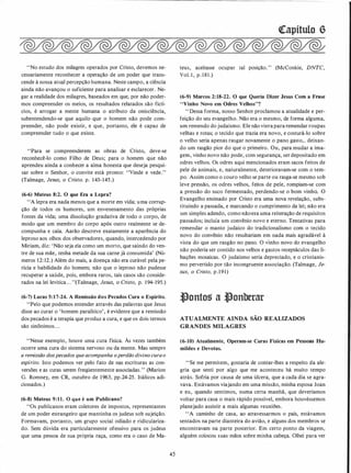 "No estudo dos milagres operados por Cristo, devemos ne­
cessariamente reconhecer a operação de um poder que trans­
cende à nossa atual percepção humana. Neste campo, a ciência
ainda não avançou o suficiente para analisar e esclarecer. Ne­
gar a realidade dos milagres, baseados em que, por não poder­
mos compreender os meios, os resultados relatados são fictí­
cios, é arrogar a mente humana o atributo da onisciência,
subentendendo-se que aquilo que o homem não pode com­
preender, não pode existir, e que, portanto, ele é capaz de
compreender tudo o que existe.
"Para se compreenderem as obras de Cristo, deve-se
reconhecê-lo como Filho de Deus; para o homem que não
aprendeu ainda a conhecer a alma honesta que deseja pesqui­
sar sobre o Senhor, o convite está pronto: "Vinde e vede."
(Talmage, Jesus, o Cristo. p. 143-145.)
(6-6) Mateus 8:2. O que Era a Lepra?
"A lepra era nada menos que a morte em vida; uma corrup­
ção de todos os humores, um envenenamento das próprias
fontes da vida; uma dissolução gradativa de todo o corpo, de
modo que um membro do corpo após outro realmente se de­
compunha e caía. Aarão descreve exatamente a aparência do
leproso aos olhos dos observadores, quando, intercedendo por
Miriam, diz: 'Não seja ela como um morto, que saindo do ven­
tre de sua mãe, tenha metade da sua carne já consumida' (Nú­
meros 12: 12.) Além do mais, a doença não era curável pela pe­
rícia e habilidade do homem; não que o leproso não pudesse
recuperar a saúde, pois, embora raros, tais casos são conside­
rados na lei levítica. . . "(Talmage, Jesus, o Cristo, p. 194-195.)
(6-7) Lucas 5:17-24. A Remissão dos Pecados Cura o Espírito.
"Pelo que podemos entender através das palavras que Jesus
disse ao curar o 'homem paralítico', é evidente que a remissão
dos pecados é a terapia que produz a cura, e que os dois termos
são sinônimos. . .
"Nesse exemplo, houve uma cura física. Às vezes também
ocorre uma cura do sistema nervoso ou da mente. Mas sempre
a remissão dos pecados que acompanha operdão divino cura o
espírito. Isto podemos ver pelo fato de nas escrituras as con­
versões e as curas serem freqüentemente associadas. " (Marion
O. Romney, em CR, outubro de 1 963, pp.24-25. Itálicos adi­
cionados.)
(6-8) Mateus 9:11. O que é um Publicano?
"Os publicanos eram coletores de impostos, representantes
de um poder estrangeiro que mantinha os judeus sob sujeição.
Formavam, portanto, um grupo social odiado e ridiculariza­
do. Sem dúvida era particularmente ofensivo para os judeus
que uma pessoa de sua própria raça, como era o caso de Ma-
45
<frapítulo 6
teus, aceitasse ocupar tal posição. " (McConkie, DNTC,
Vol. 1 , p. 1 8 1 .)
(6-9) Marcos 2:18-22. O que Queria Dizer Jesus Com a Frase
"Vinho Novo em Odres Velhos"?
" Dessa forma, nosso Senhor proclamou a atualidade e per­
feição do seu evangelho. Não era o mesmo, de forma alguma.
um remendo do judaísmo. Ele não viera para remendar roupas
velhas e rotas; o tecido que trazia era novo, e costurá-lo sobre
o velho seria apenas rasgar novamente o pano gasto,. deixan­
do um rasgão pior do que o primeiro. Ou, para mudar a ima­
gem, vinho novo não pode, com segurança, ser depositado em
odres velhos. Os odres aqui mencionados eram sacos feitos de
pele de animais, e, naturalmente, deterioravam-se com o tem­
po. Assim como o couro velho se parte ou rasga-se mesmo sob
leve pressão, os odres velhos, feitos de pele, rompiam-se com
a pressão do suco fermentado, perdendo-se o bom vinho. O
Evangelho ensinado por Cristo era uma nova revelação, subs­
tituindo a passada, e marcando o cumprimento da lei; rião era
um simples adendo, como nãoera uma reiteração de requisitos
passados; incluía um convênio novo e eterno. Tentativas para
remendar o manto judaico do tradicionalismo com o tecido
novo do convênio não resultariam em nada mais agradável à
vista do que um rasgão no pano. O vinho novo do evangelho
não poderia ser contido nos velhos e gastos receptáculos das li­
bações mosaicas. O judaísmo seria depreciado, e o cristianis­
mo pervertido por tão incongruente associação. (Talmage, Je­
sus, o Cristo, p.191)
�ontos a �onberar
ATUALMENTE AINDA SÃO REALIZADOS
GRANDES MILAGRES
(6-10) Atualmente, Operam-se Curas Físicas em Pessoas Hu­
mildes e Devotas.
"Se me permitem, gostaria de contar-lhes a respeito da ale­
gria que senti por algo que me aconteceu há muito tempo
atrás. Sofria por causa de uma úlcera, que a cada dia se agra­
vava. Estávamos viajando em uma missão, minha esposa Joan
e eu, quando sentimos, numa certa manhã, que deveríamos
voltar para casa o mais rápido possível. embora houvéssemos
planejado assistir a mais algumas reuniões.
' 'A caminho de casa, ao atravessarmos o país, estávamos
sentados na parte dianteira do avião, e alguns dos membros se
encontravam na parte posterior. Em certo ponto da viagem,
alguém colocou suas mãos sobre minha cabeça. Olhei para ver
 
