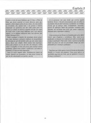 é sobre a rocha de nosso Redentor, que é Cristo, o Filho de
Deus, que deveis construir os vossos alicerces, para que,
quando o diabo lançar afúria de seus ventos, sim, seus dardos
no torvadinho, sim, quando todo o seu granizo e violenta
tempestade vos açoitarem, isso não tenha poder para vos
arrastar ao abismo da miséria e angústia sem fim, por causa
da rocha sobre a qual estais edificados que é um alicerce
seguro;- e se os homens edificarem sobre esse alicerce, não
cairão' (Helamã 5:12.)
Então testifj,quei a respeito da veracidade desses princí­
pios. Suas lágfiJnaSJ a primeira evidência de arrependimen­
to, disseram .
''
ue ela também sabia que eles eram verda­
deiros. Hav.i a solução. Ainda restava uma esperança.
Talvez pela prtmeira vez em sua vida, ela começou a sentir
como o evangelho se torna uma força para resolver nossos
problemas, refinar nosso caráter e ajudar-nos a ser mais se­
melhantes a Cristo em nossa disposição.
Antes de partir naquela noite; ajoelhamo-nos juntos em
oração. Quando nos levantamos, eu tinha plena certeza de
que ela não abandonaria seu marido e seu lar.
65
Já se passaram sete anos desde que ocorreu aquele
incidente. Tereza e Ricardo acrescentaram mais três filhos à
sua fam{lía. Nãofoi fácil vencerem os problemas; na verdade,
tiveram que se esforçar muito. Gradualmente, entretanto,
através da aplicação diária dos princípios ensinados pelo
Salvador, ela encontrou uma força que jamais conhecera.
(Baseada numa experiênica verídica.)
Como aconteceu com Tereza, você tambémpode achardifícil
vencer suas fraquezas e problemas. Mas, sentir-se-ia
justificado, se deixasse de se esforçar por subir a escada que
conduz à peifeição? Pode notar como é possível progredir,
dando um passo de cada vez procurando atingir sua meta
primordial que é alcançar a peifeição?
Sugerimos que releia agora o resto do Sermão da Montanha,
fazendo a si mesmo esta pergunta: Como posso aplicar as
qualidades sugeridas por Jesus, que me ajudarão a crescer e
alcançar a peifeição?
 