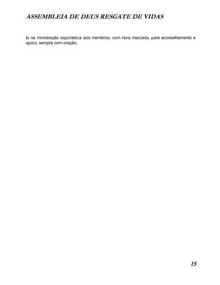 ASSEMBLEIA DE DEUS RESGATE DE VIDAS
15
lo na ministração esporádica aos membros, com hora marcada, para aconselhamento e
apoio, sempre com oração.
 