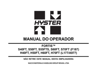 MANUAL DO OPERADOR
FORTIS™
S40FT, S50FT, S55FTS, S60FT, S70FT (F187)
H40FT, H50FT, H60FT, H70FT (L177/A977)
NÃO RETIRE ESTE MANUAL DESTA EMPILHADEIRA
NACCO MATERIALS HANDLING GROUP BRASIL LTDA

 