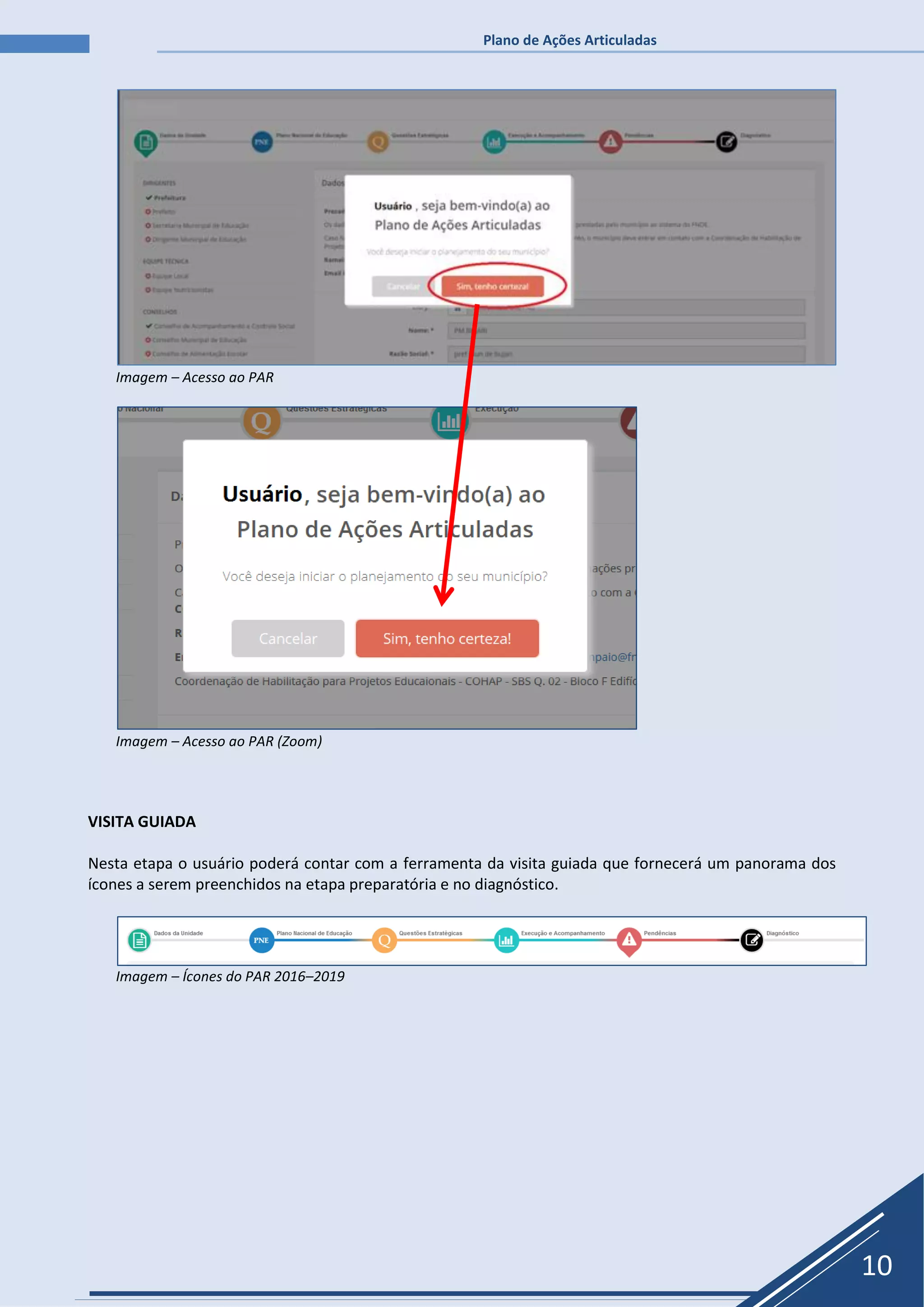 Plano de Ações Articuladas
10
Imagem – Acesso ao PAR
Imagem – Acesso ao PAR (Zoom)
VISITA GUIADA
Nesta etapa o usuário poderá contar com a ferramenta da visita guiada que fornecerá um panorama dos
ícones a serem preenchidos na etapa preparatória e no diagnóstico.
Imagem – Ícones do PAR 2016–2019
 