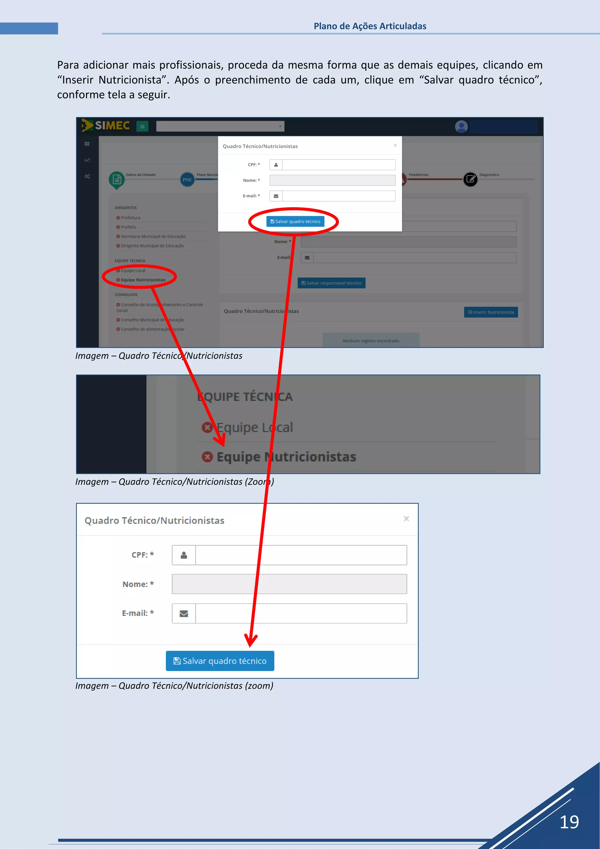 Plano de Ações Articuladas
19
Para adicionar mais profissionais, proceda da mesma forma que as demais equipes, clicando em
“Inserir Nutricionista”. Após o preenchimento de cada um, clique em “Salvar quadro técnico”,
conforme tela a seguir.
Imagem – Quadro Técnico/Nutricionistas
Imagem – Quadro Técnico/Nutricionistas (Zoom)
Imagem – Quadro Técnico/Nutricionistas (zoom)
 
