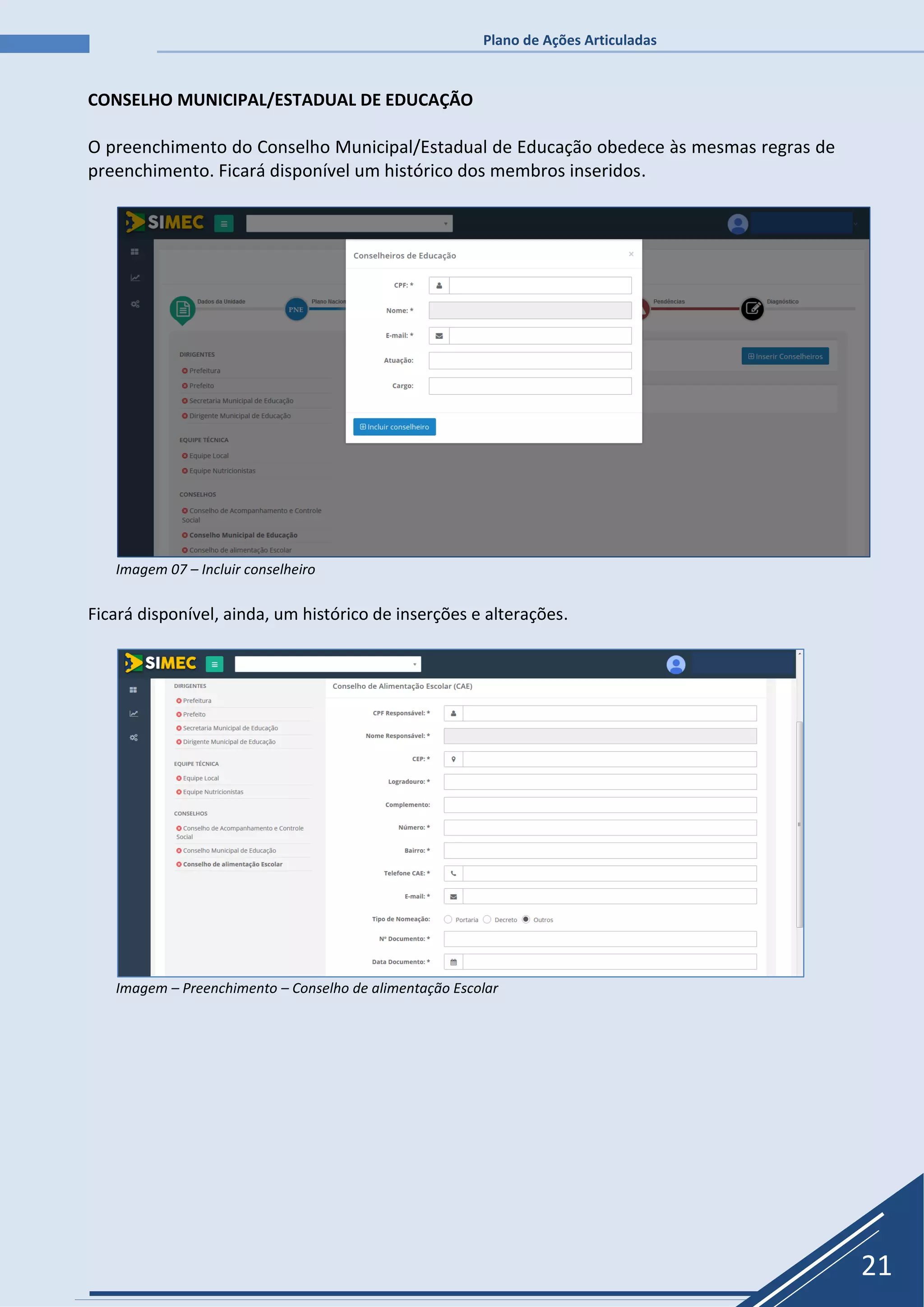 Plano de Ações Articuladas
21
CONSELHO MUNICIPAL/ESTADUAL DE EDUCAÇÃO
O preenchimento do Conselho Municipal/Estadual de Educação obedece às mesmas regras de
preenchimento. Ficará disponível um histórico dos membros inseridos.
Imagem 07 – Incluir conselheiro
Ficará disponível, ainda, um histórico de inserções e alterações.
Imagem – Preenchimento – Conselho de alimentação Escolar
 