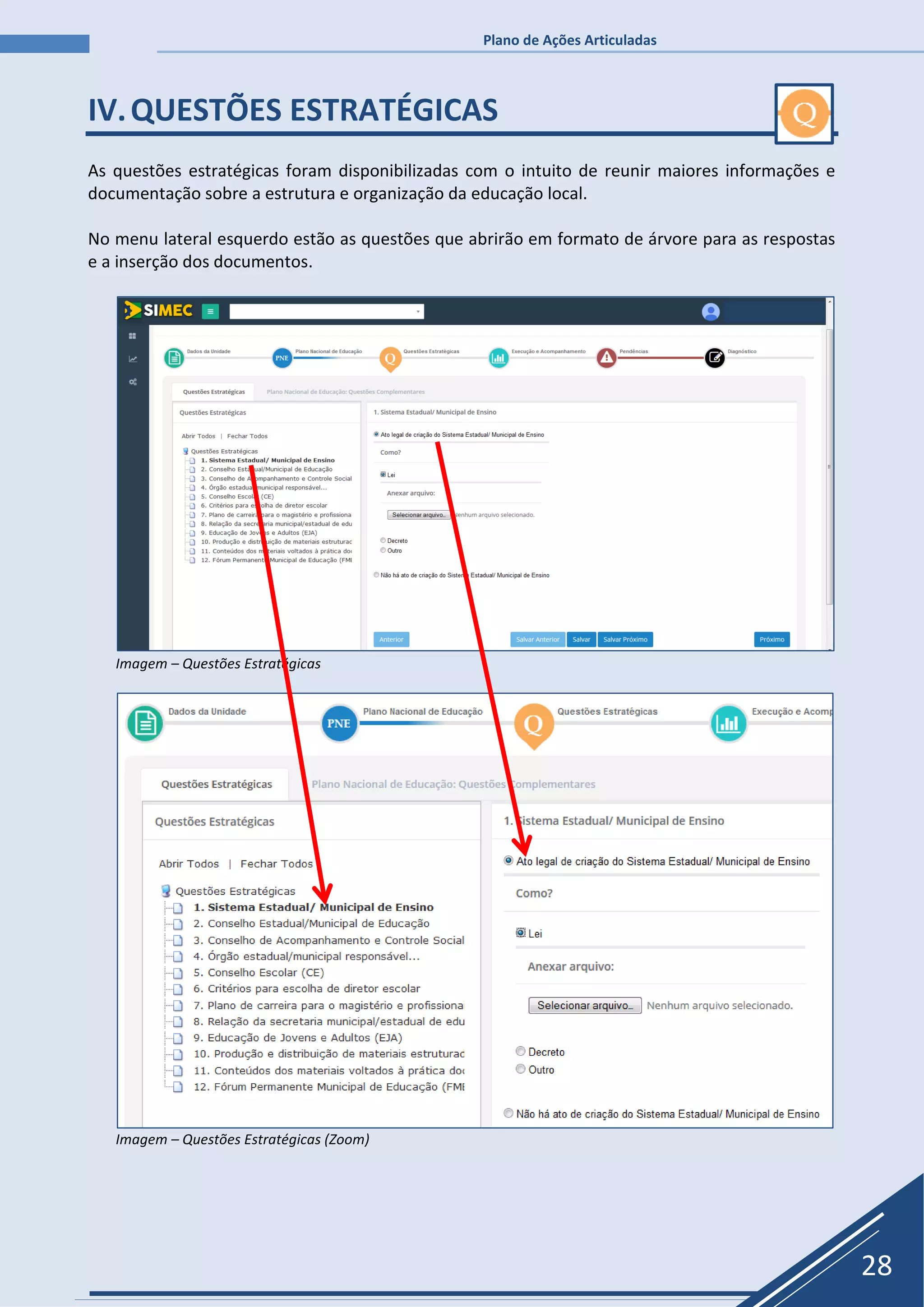 Plano de Ações Articuladas
28
IV.QUESTÕES ESTRATÉGICAS
As questões estratégicas foram disponibilizadas com o intuito de reunir maiores informações e
documentação sobre a estrutura e organização da educação local.
No menu lateral esquerdo estão as questões que abrirão em formato de árvore para as respostas
e a inserção dos documentos.
Imagem – Questões Estratégicas
Imagem – Questões Estratégicas (Zoom)
 