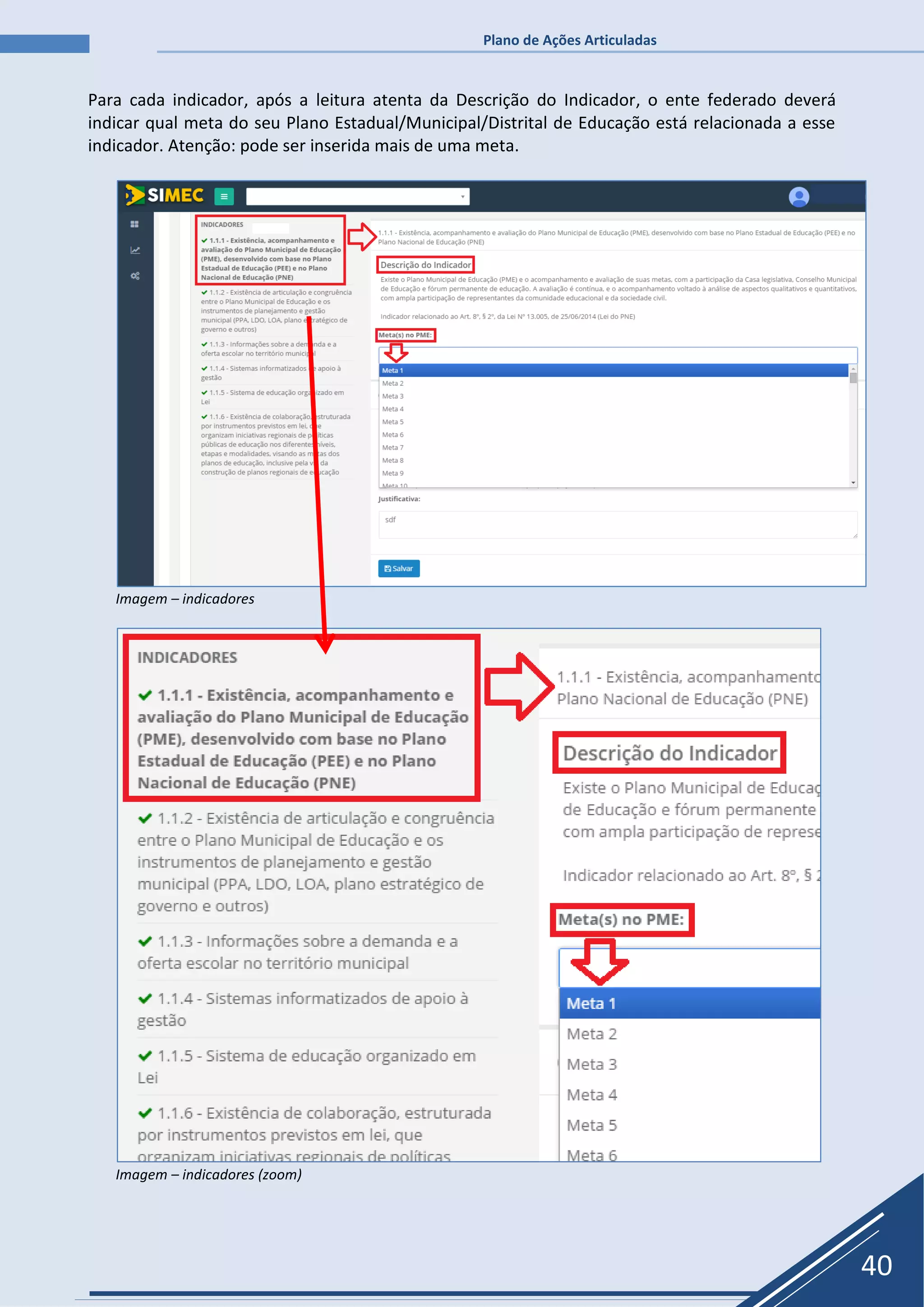 Plano de Ações Articuladas
40
Para cada indicador, após a leitura atenta da Descrição do Indicador, o ente federado deverá
indicar qual meta do seu Plano Estadual/Municipal/Distrital de Educação está relacionada a esse
indicador. Atenção: pode ser inserida mais de uma meta.
Imagem – indicadores
Imagem – indicadores (zoom)
 