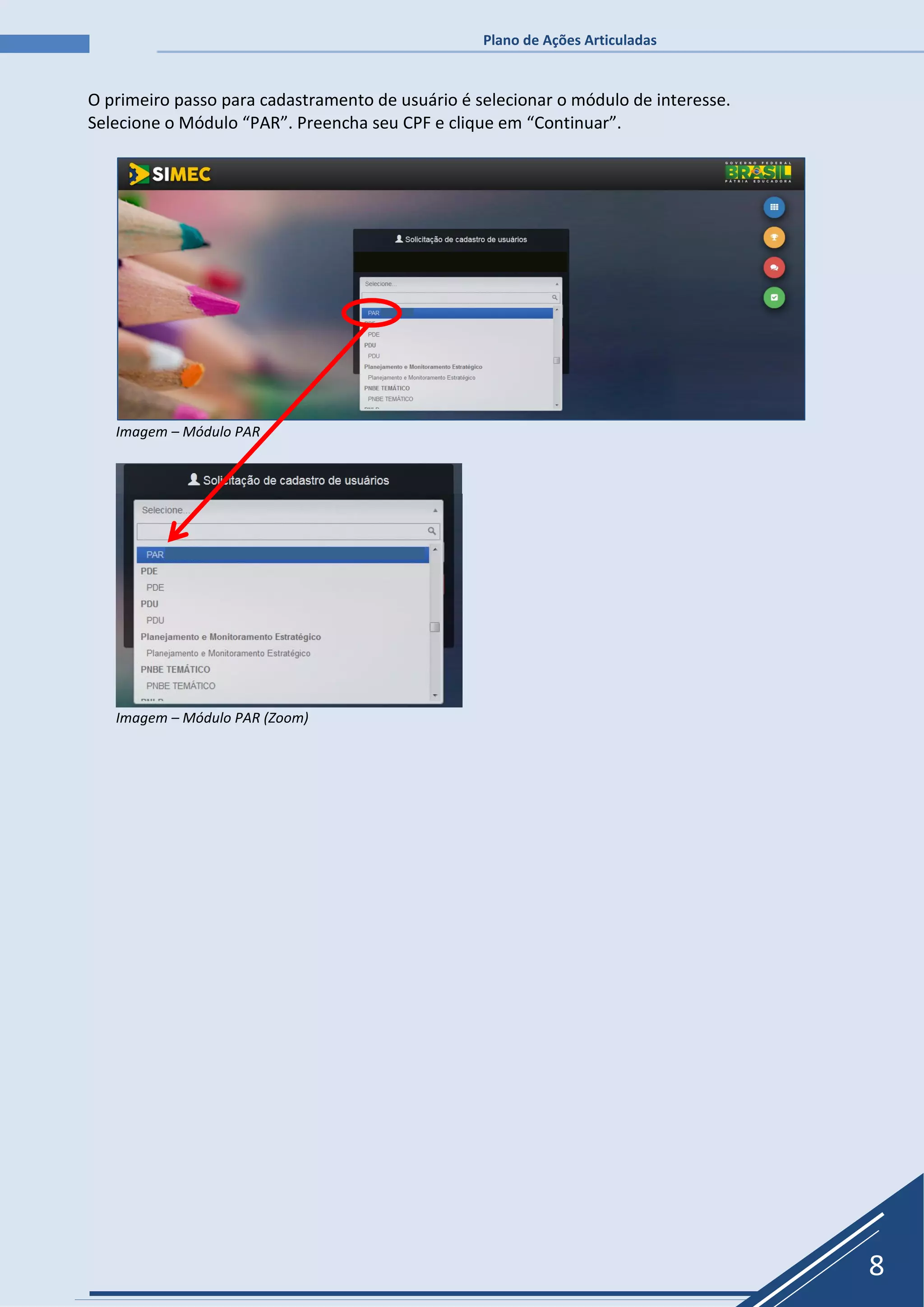 Plano de Ações Articuladas
8
O primeiro passo para cadastramento de usuário é selecionar o módulo de interesse.
Selecione o Módulo “PAR”. Preencha seu CPF e clique em “Continuar”.
Imagem – Módulo PAR
Imagem – Módulo PAR (Zoom)
 