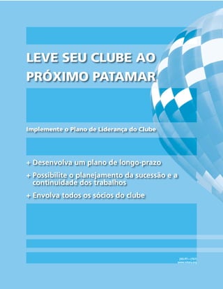 LEVE SEU CLUBE AO
PRÓXIMO PATAMAR


Implemente o Plano de Liderança do Clube




+ Desenvolva um plano de longo-prazo
+ Possibilite o planejamento da sucessão e a
  continuidade dos trabalhos
+ Envolva todos os sócios do clube




                                                245-PT—(707)
                                               www.rotary.org
 