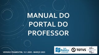 MANUAL DO
PORTAL DO
PROFESSOR
VERSÃO FRAMEHTML 12.1.2005 - MARÇO 2023
 