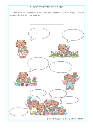 E. M. Profª Iraydes Lobo Vianna do Rego


     Observe os desenhos e escreva uma história com diálogo. Não se
esqueça de lhe dar um título.


                  _______________________________




                                      Coord. Pedagógica – Fátima Frederico – 08/2004
 