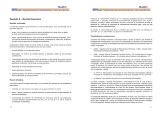 Manual do Prefeito – Copyright Instituto Brasileiro de Administração Municipal – Todos os Direitos Reservados

Capítulo 3 – Gestão financeira
Receitas municipais
A receita das entidades governamentais, no caso dos Municípios, deve ser estudada sob os
seguintes enfoques:
§	 amplo, como conjunto de entradas de valores amoedados em caixa, sobre os quais
poderão existir reivindicações de terceiros (passivos);
§	 estrito, rigorosamente técnico, como conjunto de entradas de valores amoedados, sobre
os quais não existem reivindicações de terceiros, constituindo-se, neste caso, acréscimo
de valor novo ao patrimônio da entidade governamental.
O Município brasileiro dispõe de várias fontes de receitas, onde busca captar os recursos
financeiros necessários à realização de seus serviços e obras:

Manual do Prefeito – Copyright Instituto Brasileiro de Administração Municipal – Todos os Direitos Reservados

Destaque-se o mandamento contido no art. 11 e respectivo parágrafo único da LC nº 101/2000
(LRF), sobre os requisitos essenciais da responsabilidade na gestão fiscal, quais sejam a
instituição, previsão e efetiva arrecadação de todos os tributos de competência do ente da
federação e a proibição de realização de transferências voluntárias para o ente que não
observe o disposto nesse dispositivo.
As receitas de natureza tributária, fiscal e extrafiscal são estudadas com mais detalhes em
outro item, por isso, são tratadas aqui apenas as não tributárias.

Transferências constitucionais
Enquanto nas receitas tributárias o Município exerce o poder de tributar, nas receitas de
transferências constitucionais o que ocorre é a participação do Município, por determinação
constitucional, no produto da arrecadação de tributos de competência exclusiva da União e do
Estado, quais sejam:

§	 tributos definidos na Constituição Federal;

§	 Estado – Imposto sobre Circulação de Mercadorias e Serviços – ICMS e Imposto sobre a
Propriedade de Veículos Automotores – IPVA;

§	 participação no produto de receitas federais e estaduais, objeto de discriminação
constitucional;

§	 União - Imposto sobre a Propriedade Territorial Rural – ITR, Imposto sobre a Renda e
Proventos de Qualquer Natureza – IR e Imposto sobre Produtos Industrializados – IPI.

§	 compensação financeira pela exploração de petróleo ou gás natural, de recursos hídricos
para geração de energia elétrica e de outros recursos minerais no respectivo território,
plataforma continental, mar territorial ou zona exclusiva;

A distribuição desses recursos ao Município é feita através de normas e critérios próprios,
estabelecidos na Constituição Federal ou em leis específicas, por mandamento da mesma
Constituição. Assim, da arrecadação do ICMS, 75% (setenta e cinco por cento) constituem
receita do Estado e 25% (vinte e cinco por cento), receita do Município. Tais recursos são
creditados em contas especiais, abertas em estabelecimentos oficiais de crédito, de acordo
com os seguintes critérios:

§	 exploração de certas atividades econômicas;
§	 próprio patrimônio municipal;
§	 relações jurídicas com terceiros (entidades governamentais ou privadas), qualquer que
seja sua finalidade ou natureza jurídica.

Receita tributária
A principal fonte das receitas municipais é que se refere aos tributos de sua competência,
quais sejam:
§	 impostos, que não possuem vinculação com qualquer atividade municipal;
§	 taxas, a serem cobradas em razão do exercício do poder de policia e pela prestação de
serviços à sociedade;
§	 contribuições de melhoria, de manutenção de iluminação pública e previdenciária,
conforme disposto respectivamente nos arts. 145, III, 149, § 1º, e 149-A, todos da
Constituição da República.
190

§	 no mínimo ¾ (três quartos), na proporção do valor adicionado nas operações relativas à
circulação de mercadorias e nas prestações de serviços, realizadas em seus territórios;
§	 no máximo ¼ (um quarto), de acordo com o que dispuser a lei estadual.
O Estado é obrigado a publicar mensalmente a arrecadação do ICMS. A cada 15 dias, o
estabelecimento oficial de crédito deposita na conta especial do Município a parcela que lhe
pertencer. O Município, por sua vez, pode acompanhar junto ao órgão estadual responsável
pela arrecadação o comportamento do ICMS em seu território. Deve inclusive lançar ou
apoiar campanhas que objetivem criar na população a consciência cívica contra a sonegação
do ICMS, fazendo com que cada um exija sempre a extração da respectiva nota fiscal, ou
equivalente, em toda compra que realizar.
A Constituição estabelece ainda que, da arrecadação do IPVA, 50% (cinquenta por cento)
constituirão receita do Estado e 50% (cinquenta por cento), do Município onde for licenciado o
veículo sobre o qual incide o tributo. As parcelas pertencentes ao Município serão creditadas
em contas especiais, abertas também em estabelecimentos oficiais de crédito.
191

 