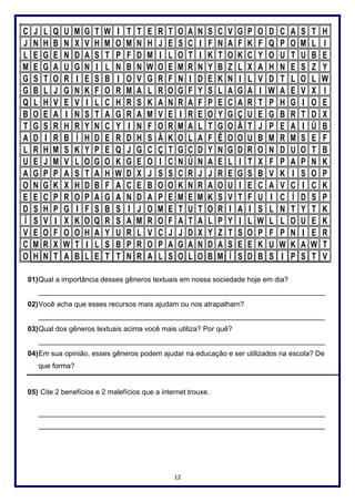 12
01)Qual a importância desses gêneros textuais em nossa sociedade hoje em dia?
________________________________________________________________________
02)Você acha que esses recursos mais ajudam ou nos atrapalham?
________________________________________________________________________
03)Qual dos gêneros textuais acima você mais utiliza? Por quê?
________________________________________________________________________
04)Em sua opinião, esses gêneros podem ajudar na educação e ser utilizados na escola? De
que forma?
05) Cite 2 benefícios e 2 malefícios que a internet trouxe.
________________________________________________________________________
________________________________________________________________________
 