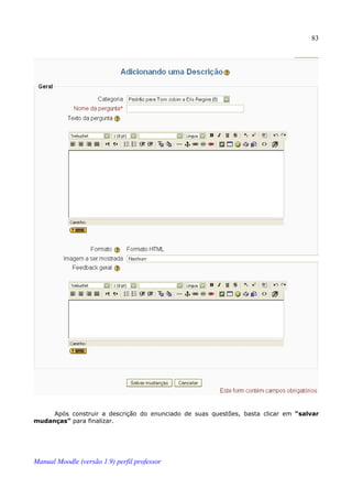 83




     Após construir a descrição do enunciado de suas questões, basta clicar em “salvar
mudanças” para finalizar.




Manual Moodle (versão 1.9) perfil professor
 