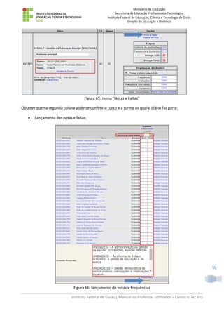 Ministério da Educação
Secretaria de Educação Profissional e Tecnológica
Instituto Federal de Educação, Ciência e Tecnologia de Goiás
Direção de Educação a Distância
Instituto Federal de Goiás | Manual do Professor Formador – Cursos e-Tec IFG
50
Figura 65: menu "Notas e Faltas"
Observe que na segunda coluna pode-se conferir o curso e a turma ao qual o diário faz parte.
 Lançamento das notas e faltas:
Figura 66: lançamento de notas e frequências
 