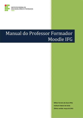 Milton Ferreira de Azara Filho
Instituto Federal de Goiás
Última revisão: março de 2015
Manual do Professor Formador
Moodle IFG
 