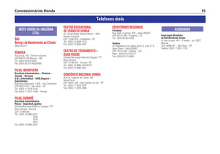 Concessionárias Honda 15
SAC
Serviço de Atendimento ao Cliente
0800-552221
FÁBRICA
Rua Juruá, 160 - Distrito Industrial
CEP 69075-120 Manaus - AM
Tel.: (0XX) 92 616-5000
Fax: (0XX) 92 615-4050/4060
FILIAL IBIRAPUERA
Escritório Administrativo – Diretoria –
Vendas – Serviços
D.S.I. (Informática) – GHB (Seguro) –
Suprimentos
Rua Sena Madureira, 1.500 – Vila Clementino
CEP 04021-001 – São Paulo – SP
Tel.: (0XX) 11 5576-5122
Fax: (0XX) 11 5574-1299 – Vendas
FILIAL SUMARÉ
Escritório Administrativo
Peças – Depósito/Logística
Estrada Municipal Valêncio Calegari, 777
Nova Veneza - Sumaré
CEP 13186-524
Tel.: (0XX) 19 3864-5217
5225
5218
5221
Fax: (0XX) 19 3864-5207
MOTO HONDA DA AMAZÔNIA
LTDA.
CENTRO EDUCACIONAL
DE TRÂNSITO HONDA
Av. Comendador Santoro Mironi, 1.460
Distrito Industrial
CEP 13330-970 – Indaiatuba – SP
Tel.: (0XX) 19 3834-1573
Fax: (0XX) 19 3834-5437
CENTRO DE TREINAMENTO –
DUAS RODAS
Estrada Municipal Valêncio Calegari, 777
Nova Veneza
CEP 13186-524 – Sumaré –SP
Tel.: (0XX) 19 3864-4472/4473
Fax: (0XX) 19 3864-4461
CONSÓRCIO NACIONAL HONDA
Rua Dr. Augusto de Toledo, 495
Santa Paula
CEP 09541-520 – São Caetano do Sul – SP
Tel.: (0XX) 11 4225-7007
Fax: (0XX) 11 4225-2566
ESCRITÓRIOS REGIONAIS
Fortaleza
Rua José Lourenço, 870 – salas 206/207
CEP 60115-280 – Fortaleza – CE
Tel.: (0XX) 85 264-4233
Goiânia
Av. Repúbllica do Líbano QD E–3, Lote 31–E
Setor Oeste – Sala 902/903
CEP 74115-030 – Goiânia – GO
Pabx.: (0XX) 62 215-8171
Fax: (0XX) 62 215-8090
Associação Brasileira
de Distribuidores Honda
Al. dos Jurupis, 455 – 2º andar – cjs. 23/27
Moema
CEP 04088-001 – São Paulo – SP
Telefax: (0XX) 11 5051-7733
ASSOHONDA
Telefones úteis
 