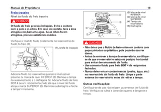 Manual do Proprietário 19
Freio traseiro
Nível do fluido do freio traseiro
c
O fluido do freio provoca irritações. Evite o contato
com a pele e os olhos. Em caso de contato, lave a área
atingida com bastante água. Se os olhos forem
atingidos, procure assistência médica.
Verifique o nível do fluido diretamente no reservatório do
fluido do freio (1).
Adicione fluido no reservatório quando o nível estiver
próximo da marca de nível INFERIOR (2). Remova a tampa
do reservatório (4) e o diafragma (5). Adicione fluido de freio
DOT 4 de um recipiente fechado até que o nível do fluido
atinja a marca SUPERIOR (3). Reinstale o diafragma e feche
a tampa firmemente.
c
• Não deixe que o fluido de freio entre em contato com
peças pintadas ou plásticas, pois poderão ocorrer
danos.
• Antes de remover a tampa do reservatório, certifique-
se de que o reservatório esteja na posição horizontal
para evitar derramamento de fluido.
• Use somente fluido para freio DOT 4 de recipientes
fechados.
• Nunca deixe entrar contaminantes (poeira, água, etc.)
no reservatório do fluido do freio. Limpe a parte
externa do reservatório antes de retirar a tampa.
Outras verificações:
Certifique-se de que não existam vazamentos de fluido de
freio. Verifique os tubos e conexões quanto a desgaste e
trincas.
a
(1) Janela de inspeção
(2) Marca de nível
INFERIOR
(3) Marca de nível
SUPERIOR
(4) Tampa do
reservatório
(5) Diafragma
b
c
d
e
 
