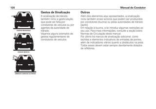 Manual do Condutor120
Gestos de Sinalização
A sinalização de trânsito
também inclui a gesticulação,
que pode ser feita por
condutores de veículos ou por
agentes da autoridade de
trânsito.
Vejamos alguns exemplos de
gestos regulamentares de
condutores de veículos:
DOBRAR À ESQUERDA
DOBRAR À DIREITA
DIMINUIR A MARCHA OU PARAR
Outros
Além dos elementos aqui apresentados, a sinalização
inclui também sinais sonoros que podem ser produzidos
por condutores (buzina) ou pelas autoridades de trânsito
(apito).
Em relação à buzina, a lei introduz algumas restrições ao
seu uso. Para mais informações, consulte a seção sobre
Normas de Circulação deste manual.
Por último há marcos de sinalização adicional, como
tachões e elementos indicativos de entradas de pontes,
além de indicadores viários quanto a obstáculos na pista.
Todos esses devem estar sempre devidamente dotados
de refletores.
 