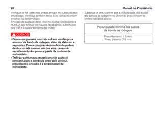 Manual do Proprietário28
Verifique se há cortes nos pneus, pregos ou outros objetos
encravados. Verifique também se os aros não apresentam
entalhes ou deformações.
Em caso de qualquer dano, dirija-se a uma concessionária
HONDA para efetuar os reparos necessários, substituição
dos pneus e balanceamento das rodas.
c
• Pneus com pressão incorreta sofrem um desgaste
anormal da banda de rodagem, além de afetarem a
segurança. Pneus com pressão insuficiente podem
deslizar ou até mesmo sair dos aros, causando
esvaziamento dos pneus e perda de controle da
motocicleta.
• Trafegar com pneus excessivamente gastos é
perigoso, pois a aderência pneu-solo diminui,
prejudicando a tração e a dirigibilidade da
motocicleta.
Substitua os pneus antes que a profundidade dos sulcos
das bandas de rodagem no centro do pneu atinjam os
limites indicados abaixo:
Profundidade mínima dos sulcos
da banda de rodagem
Pneu dianteiro: 1,5 mm
Pneu traseiro: 2,0 mm
 