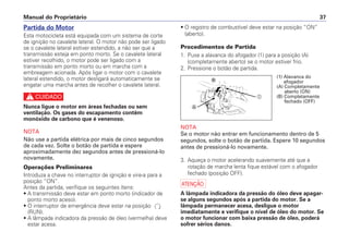 • O registro de combustível deve estar na posição “ON”
(aberto).
Procedimentos de Partida
1. Puxe a alavanca do afogador (1) para a posição (A)
(completamente aberto) se o motor estiver frio.
2. Pressione o botão de partida.
NOTA
Se o motor não entrar em funcionamento dentro de 5
segundos, solte o botão de partida. Espere 10 segundos
antes de pressioná-lo novamente.
3. Aqueça o motor acelerando suavemente até que a
rotação de marcha lenta fique estável com o afogador
fechado (posição OFF).
a
A lâmpada indicadora da pressão do óleo deve apagar-
se alguns segundos após a partida do motor. Se a
lâmpada permanecer acesa, desligue o motor
imediatamente e verifique o nível de óleo do motor. Se
o motor funcionar com baixa pressão de óleo, poderá
sofrer sérios danos.
Manual do Proprietário 37
Partida do Motor
Esta motocicleta está equipada com um sistema de corte
de ignição no cavalete lateral. O motor não pode ser ligado
se o cavalete lateral estiver estendido, a não ser que a
transmissão esteja em ponto morto. Se o cavalete lateral
estiver recolhido, o motor pode ser ligado com a
transmissão em ponto morto ou em marcha com a
embreagem acionada. Após ligar o motor com o cavalete
lateral estendido, o motor desligará automaticamente se
engatar uma marcha antes de recolher o cavalete lateral.
c
Nunca ligue o motor em áreas fechadas ou sem
ventilação. Os gases do escapamento contêm
monóxido de carbono que é venenoso.
NOTA
Não use a partida elétrica por mais de cinco segundos
de cada vez. Solte o botão de partida e espere
aproximadamente dez segundos antes de pressioná-lo
novamente.
Operações Preliminares
Introduza a chave no interruptor de ignição e vire-a para a
posição “ON”.
Antes da partida, verifique os seguintes ítens:
• A transmissão deve estar em ponto morto (indicador de
ponto morto aceso).
• O interruptor de emergência deve estar na posição
(RUN).
• A lâmpada indicadora da pressão de óleo (vermelha) deve
estar acesa.
Ꭽ
Ꭾ
a
(1) Alavanca do
afogador
(A) Completamente
aberto (ON)
(B) Completamente
fechado (OFF)
 