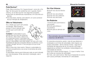 Pode Buzinar?
Pode. Mas só de leve. Em 'toques breves', como diz o Có-
digo. Se não quiser ter problemas com o guarda. Assim
mesmo, só se deve buzinar nas seguintes situações:
• para fazer as advertências necessárias a fim de evitar aci-
dentes;
• fora das áreas urbanas, para advertir um outro condutor
de sua intenção de ultrapassá-lo.
Olho no Velocímetro
Diz o ditado que quem tem pressa
vai devagar. Mas quando a
pressa é mesmo grande todo
mundo quer correr além da
conta.
Cuidado! A velocidade é outro
grande fator de risco de acidentes
de trânsito. Além disso, determina,
em proporção direta, a gravidade das
ocorrências. Alguns motoristas acreditam
que em velocidades mais altas podem se livrar com mais
facilidade de algumas situações difíceis no trânsito. E que
trafegar devagar demais é mais perigoso do que andar
depressa.
Mas a coisa não é bem assim. Reduzir a velocidade é o
primeiro procedimento a se tomar na tentativa de evitar
acidentes.
A velocidade máxima permitida para cada via será indicada
por meio de placas. Onde não existir sinalização, vale o
seguinte:
Em Vias Urbanas
80 Km/h nas vias de trânsito
rápido
60 Km/h nas vias arteriais
40 Km/h nas vias coletoras.
30 Km/h nas vias locais.
Em Rodovias
110 Km/h para automóveis e
camionetas.
90 Km/h para ônibus e
microônibus.
80 Km/h para os demais veí-
culos.
O motorista consciente, porém, mais do que observar a
sinalização e os limites de velocidade, deve regular sua
própria velocidade - dentro desses limites - segundo as
condições de segurança da via, do veículo e da carga,
adaptando-se também às condições meteorológicas e à
intensidade do trânsito.
Faça isso e estará sempre seguro. E o que é melhor: livre
de multas por excesso de velocidade.
No mais, use o bom-senso. Não fique empacando os outros
sem causa justificada, transitando em velocidades
Para estradas não-pavimentadas, a velocidade
máxima é de 60 Km/h.
Manual do Condutor86
 