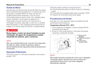 Manual do Proprietário 35
Partida do Motor
Sempre siga os procedimentos de partida descritos abaixo:
Esta motocicleta está equipada com um sistema de corte
de ignição no cavalete lateral. O motor não liga se o
cavalete lateral estiver estendido, a não ser que a
transmissão esteja em ponto morto. Se o cavalete lateral
estiver recolhido, o motor pode ser ligado com a
transmissão em ponto morto ou em marcha com a
embreagem acionada. Após ligar o motor com o cavalete
lateral estendido, o motor desligará automaticamente se
engatar uma marcha antes de recolher o cavalete lateral.
c
Nunca ligue o motor em áreas fechadas ou sem
ventilação. Os gases do escapamento contêm
monóxido de carbono, que é venenoso.
NOTA
Não use a partida elétrica por mais de cinco segundos
de cada vez. Solte o botão de partida e espere
aproximadamente dez segundos antes de pressioná-lo
novamente.
Operações Preliminares
Introduza a chave no interruptor de ignição e vire-a para a
posição “ON”.
Antes da partida, verifique os seguintes ítens:
• A transmissão deve estar em ponto morto (luz indicadora
acesa).
• O interruptor de emergência deve estar na posição “RUN”.
• O registro de combustível deve estar ligado.
Procedimentos de Partida
Para ligar um motor aquecido, siga os procedimentos de
partida para alta temperatura.
Temperatura Normal 10°C – 35°C
1. Puxe a alavanca do afogador (1) para a posição ON (A)
(completamente aberto).
2. Acione o motor pressionando o interruptor de partida,
mantendo o acelerador fechado.
NOTA
Não acelere durante a partida do motor com o afogador
na posição aberta. Isto fará com que a mistura de
combustível fique muito rica (motor afogado),
dificultando a partida.
(1) Alavanca do
afogador
(A) Totalmente aberto
(ON)
(B) Totalmente
fechado (OFF)
(1)
(A)
(B)
 