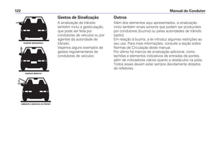 Manual do Condutor122
Gestos de Sinalização
A sinalização de trânsito
também inclui a gesticulação,
que pode ser feita por
condutores de veículos ou por
agentes da autoridade de
trânsito.
Vejamos alguns exemplos de
gestos regulamentares de
condutores de veículos:
DOBRAR À ESQUERDA
DOBRAR À DIREITA
DIMINUIR A MARCHA OU PARAR
Outros
Além dos elementos aqui apresentados, a sinalização
inclui também sinais sonoros que podem ser produzidos
por condutores (buzina) ou pelas autoridades de trânsito
(apito).
Em relação à buzina, a lei introduz algumas restrições ao
seu uso. Para mais informações, consulte a seção sobre
Normas de Circulação deste manual.
Por último há marcos de sinalização adicional, como
tachões e elementos indicativos de entradas de pontes,
além de indicadores viários quanto a obstáculos na pista.
Todos esses devem estar sempre devidamente dotados
de refletores.
 