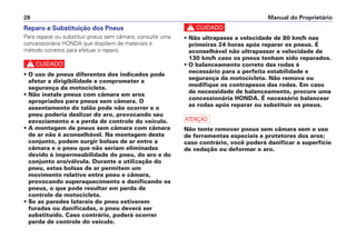 Reparo e Substituição dos Pneus
Para reparar ou substituir pneus sem câmara, consulte uma
concessionária HONDA que dispõem de materiais e
método corretos para efetuar o reparo.
c
• O uso de pneus diferentes dos indicados pode
afetar a dirigibilidade e comprometer a
segurança da motocicleta.
• Não instale pneus com câmara em aros
apropriados para pneus sem câmara. O
assentamento do talão pode não ocorrer e o
pneu poderia deslizar do aro, provocando seu
esvaziamento e a perda de controle do veículo.
• A montagem de pneus sem câmara com câmara
de ar não é aconselhável. Na montagem deste
conjunto, podem surgir bolsas de ar entre a
câmara e o pneu que não seriam eliminadas
devido à impermeabilidade do pneu, do aro e do
conjunto aro/válvula. Durante a utilização do
pneu, estas bolsas de ar permitem um
movimento relativo entre pneu e câmara,
provocando superaquecimento e danificando os
pneus, o que pode resultar em perda de
controle da motocicleta.
• Se as paredes laterais do pneu estiverem
furadas ou danificadas, o pneu deverá ser
substituído. Caso contrário, poderá ocorrer
perda de controle do veículo.
c
• Não ultrapasse a velocidade de 80 km/h nas
primeiras 24 horas após reparar os pneus. É
aconselhável não ultrapassar a velocidade de
130 km/h caso os pneus tenham sido reparados.
• O balanceamento correto das rodas é
necessário para a perfeita estabilidade e
segurança da motocicleta. Não remova ou
modifique os contrapesos das rodas. Em caso
de necessidade de balanceamento, procure uma
concessionária HONDA. É necessário balancear
as rodas após reparar ou substituir os pneus.
a
Não tente remover pneus sem câmara sem o uso
de ferramentas especiais e protetores dos aros;
caso contrário, você poderá danificar a superfície
de vedação ou deformar o aro.
Manual do Proprietário28
 