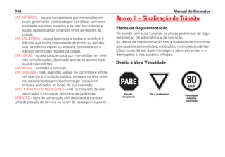 VIA ARTERIAL - aquela caracterizada por interseções em
nível, geralmente controlada por semáforo, com aces-
sibilidade aos lotes lindeiros e às vias secundárias e
locais, possibilitando o trânsito entre as regiões da
cidade.
VIA COLETORA - aquela destinada a coletar e distribuir o
trânsito que tenha necessidade de entrar ou sair das
vias de trânsito rápido ou arteriais, possibilitando o
trânsito dentro das regiões da cidade.
VIA LOCAL - aquela caracterizada por interseções em nível
não semaforizadas, destinada apenas ao acesso local
ou a áreas restritas.
VIA RURAL - estradas e rodovias.
VIA URBANA - ruas, avenidas, vielas, ou caminhos e simila-
res abertos à circulação pública, situados na área urba-
na, caracterizados principalmente por possuírem
imóveis edificados ao longo de sua extensão.
VIAS E ÁREAS DE PEDESTRES - vias ou conjunto de vias
destinadas à circulação prioritária de pedestres.
VIADUTO - obra de construção civil destinada a transpor
uma depressão de terreno ou servir de passagem superior.
Anexo II – Sinalização de Trânsito
Placas de Regulamentação
De acordo com suas funções, as placas podem ser de regu-
lamentação, de advertência e de indicação.
As placas de regulamentação têm a finalidade de comunicar
aos usuários as condições, proibições, restrições ou obriga-
ções no uso da via. Suas mensagens são imperativas, e o
desrespeito a elas constitui infração.
Direito à Via e Velocidade
Manual do Condutor106
PARE
PARE
PARE
80km/h
Dê a preferência Velocidade
máxima
permitida
Parada
obrigatória
 