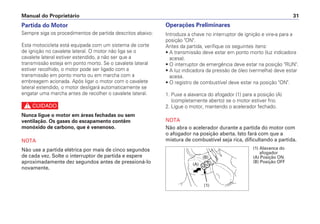 Manual do Proprietário 31
Operações Preliminares
Introduza a chave no interruptor de ignição e vire-a para a
posição "ON".
Antes da partida, verifique os seguintes itens:
• A transmissão deve estar em ponto morto (luz indicadora
acesa).
• O interruptor de emergência deve estar na posição "RUN".
• A luz indicadora da pressão de óleo (vermelha) deve estar
acesa.
• O registro de combustível deve estar na posição "ON".
1. Puxe a alavanca do afogador (1) para a posição (A)
(completamente aberto) se o motor estiver frio.
2. Ligue o motor, mantendo o acelerador fechado.
NOTA
Não abra o acelerador durante a partida do motor com
o afogador na posição aberta. Isto fará com que a
mistura de combustível seja rica, dificultando a partida.
Partida do Motor
Sempre siga os procedimentos de partida descritos abaixo:
Esta motocicleta está equipada com um sistema de corte
de ignição no cavalete lateral. O motor não liga se o
cavalete lateral estiver estendido, a não ser que a
transmissão esteja em ponto morto. Se o cavalete lateral
estiver recolhido, o motor pode ser ligado com a
transmissão em ponto morto ou em marcha com a
embreagem acionada. Após ligar o motor com o cavalete
lateral estendido, o motor desligará automaticamente se
engatar uma marcha antes de recolher o cavalete lateral.
c
Nunca ligue o motor em áreas fechadas ou sem
ventilação. Os gases do escapamento contêm
monóxido de carbono, que é venenoso.
NOTA
Não use a partida elétrica por mais de cinco segundos
de cada vez. Solte o interruptor de partida e espere
aproximadamente dez segundos antes de pressioná-lo
novamente.
(1) Alavanca do
afogador
(A) Posição ON
(B) Posição OFF
(1)
(A)
(B)
 