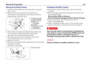 Manual do Proprietário 55
Remoção da Roda Traseira
1. Levante a roda traseira do solo colocando um suporte
sob o motor.
2. Remova a porca de ajuste do freio traseiro (1) e
desconecte a vareta do freio (2) do braço do freio (3),
pressionando o pedal do freio.
3. Desconecte o braço de ancoragem (4) do espelho do
freio, retirando a cupilha (5), porca do braço de
ancoragem (6), arruela e anel de borracha.
4. Remova a porca do eixo (7) enquanto fixa a outra
extremidade do eixo com uma chave.
5. Remova o eixo (8).
6. Remova a corrente de transmissão da coroa, empurrando
a roda para a frente.
7. Remova a roda traseira.
Instalação da Roda Traseira
• Para instalar a roda traseira, siga a ordem inversa da
remoção.
• Aperte as seguintes porcas e parafusos de acordo com o
torque especificado.
Porca do eixo: 88 N.m (8,8 kg.m)
Porca do braço de ancoragem do freio: 26 N.m (2,6 kg.m)
• Ajuste o freio (pág. 18) e a folga da corrente de
transmissão (página 48).
• Após a instalação da roda, acione o freio traseiro várias
vezes e verifique se a roda gira livremente ao soltá-lo.
c
Caso não seja usado um torquímetro na instalação da
roda, dirija-se a uma concessionária HONDA assim que
possível para verificar a montagem da roda. A
montagem incorreta pode reduzir a eficiência do freio.
a
Sempre substitua as cupilhas usadas por novas.
(1) Porca de ajuste
(2) Vareta do freio
(3) Braço do freio
(4) Braço de
ancoragem
(5) Cupilha
(6) Porca do braço de
ancoragem
(7) Porca do eixo
(1) (4)
(5)
(6)
(7)
(3)
(2)
(8) Eixo traseiro
(8)
 