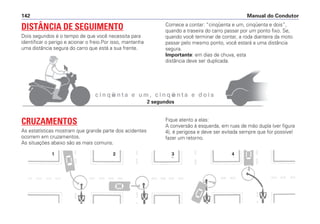 Manual do Condutor142
c i n q ü e n t a e u m , c i n q ü e n t a e d o i s
DISTÂNCIA DE SEGUIMENTO
Dois segundos é o tempo de que você necessita para
identificar o perigo e acionar o freio.Por isso, mantenha
uma distância segura do carro que está a sua frente.
Comece a contar: “cinqüenta e um, cinqüenta e dois”,
quando a traseira do carro passar por um ponto fixo. Se,
quando você terminar de contar, a roda dianteira da moto
passar pelo mesmo ponto, você estará a uma distância
segura.
Importante: em dias de chuva, esta
distância deve ser duplicada.
CRUZAMENTOS
As estatísticas mostram que grande parte dos acidentes
ocorrem em cruzamentos.
As situações abaixo são as mais comuns.
Fique atento a elas:
A conversão à esquerda, em ruas de mão dupla (ver figura
4), é perigosa e deve ser evitada sempre que for possível
fazer um retorno.
1 2 3 4
2 segundos
 