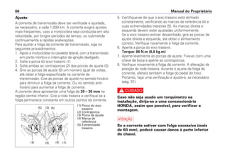 5. Certifique-se de que o eixo traseiro está alinhado
corretamente, verificando as marcas de referência (4) e
suas extremidades traseiras (5). As marcas direita e
esquerda devem estar ajustadas uniformemente.
Se o eixo traseiro estiver desalinhado, gire as porcas de
ajuste direita e esquerda, até obter o alinhamento
correto. Verifique novamente a folga da corrente.
6. Aperte a porca do eixo traseiro.
Torque: 88 N.m (8,8 kg.m)
7. Aperte levemente as porcas de ajuste. Fixe-as com uma
chave de boca e aperte as contraporcas.
8. Verifique novamente a folga da corrente. A alteração da
posição da roda traseira, durante o ajuste da folga da
corrente, afetará também a folga do pedal do freio.
Portanto, faça uma verificação e ajuste-a, se necessário
(pág. 31).
c
Caso não seja usado um torquímetro na
instalação, dirija-se a uma concessionária
HONDA, assim que possível, para verificar a
montagem.
a
Se a corrente estiver com folga excessiva (mais
de 60 mm), poderá causar danos à parte inferior
do chassi.
Manual do Proprietário66
Ajuste
A corrente de transmissão deve ser verificada e ajustada,
se necessário, a cada 1.000 km. A corrente exigirá ajustes
mais freqüentes, caso a motocicleta seja conduzida em alta
velocidade, por longos períodos de tempo, ou submetida
continuamente a rápidas acelerações.
Para ajustar a folga da corrente de transmissão, siga os
seguintes procedimentos:
1. Apoie a motocicleta no cavalete lateral, com a transmissão
em ponto morto e o interruptor de ignição desligado.
2. Solte a porca do eixo traseiro (1).
3. Solte ambas as contraporcas (2) das porcas de ajuste (3).
4. Gire as porcas de ajuste (3) um número igual de voltas,
até obter a folga especificada na corrente de
transmissão. Gire as porcas de ajuste no sentido horário
para diminuir a folga da corrente. Ou no sentido anti-
horário para aumentar a folga da corrente.
A corrente deve apresentar uma folga de 20 – 30 mm na
região central inferior. Gire a roda traseira e verifique se a
folga permanece constante em outros pontos da corrente.
(1) Porca do eixo
traseiro
(2) Contraporca
(3) Porca de ajuste
(4) Marca de
referência
(5) Extremidade
traseira
(2) (4) (1)(4)
(5)(5) (3)
 