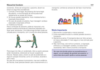 existentes. Antes de transportar o paciente, devem-se
tomar as seguintes providências:
1. Controle a hemorragia. Na presença de hemorragia
abundante, a movimentação da vítima pode levar
rapidamente ao estado de choque.
2. Se houver parada respiratória, inicie imediatamente a
respiração boca-a-boca.
3. No caso de parada circulatória, faça massagem cardíaca
associada à respiração artificial.
4. Imobilize as fraturas.
Para a condução do paciente, pode-se improvisar uma
padiola razoável amarrando-se cobertores dobrados em
duas varas resistentes. Uma tábua larga também pode ser
utilizada para o transporte, com o auxílio de várias pessoas.
Para erguer do chão um acidentado, três ou quatro pessoas
serão necessárias, sobretudo se houver suspeita de
fraturas. Nesses casos, amarre os pés do acidentado e o
erga em posição horizontal, como um só bloco, levando-o
até a maca.
No caso de uma pessoa inconsciente, mas sem evidência
de fraturas, duas pessoas bastam para o levantamento e o
transporte. Lembre-se sempre de não fazer movimentos
bruscos.
Muito Importante
1. Movimente o acidentado o menos possível;
2. Evite arrancadas bruscas ou súbitas paradas durante o
transporte;
3. Mantenha a calma. O transporte deve ser feito sempre
em baixa velocidade. É mais seguro e mais cômodo para
o paciente;
4. Não interrompa, sob nenhum pretexto, a respiração
artificial ou a massagem cardíaca, se estas forem
necessárias. Nem mesmo durante o transporte.
No caso de dúvida sobre os procedimentos a
seguir, ou em estado de grande nervosismo, o
socorrista deve pedir ajuda a outras pessoas.
Manual do Condutor 117
CONDUTOR/CG125 Titan/2003/4ª 29.01.2003 11:36 Page 117
 