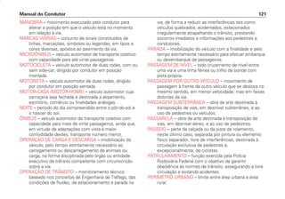 MANOBRA – movimento executado pelo condutor para
alterar a posição em que o veículo está no momento
em relação à via.
MARCAS VIÁRIAS – conjunto de sinais constituídos de
linhas, marcações, símbolos ou legendas, em tipos e
cores diversas, apostos ao pavimento da via.
MICROÔNIBUS – veículo automotor de transporte coletivo
com capacidade para até vinte passageiros.
MOTOCICLETA – veículo automotor de duas rodas, com ou
sem side-car, dirigido por condutor em posição
montada.
MOTONETA – veículo automotor de duas rodas, dirigido
por condutor em posição sentada.
MOTOR-CASA (MOTOR-HOME) – veículo automotor cuja
carroçaria seja fechada e destinada a alojamento,
escritório, comércio ou finalidades análogas.
NOITE – período do dia compreendido entre o pôr-do-sol e
o nascer do sol.
ÔNIBUS – veículo automotor de transporte coletivo com
capacidade para mais de vinte passageiros, ainda que,
em virtude de adaptações com vista à maior
comodidade destes, transporte número menor.
OPERAÇÃO DE CARGA E DESCARGA – imobilização do
veículo, pelo tempo estritamente necessário ao
carregamento ou descarregamento de animais ou
carga, na forma disciplinada pelo órgão ou entidade
executivo de trânsito competente com circunscrição
sobre a via.
OPERAÇÃO DE TRÂNSITO – monitoramento técnico
baseado nos conceitos de Engenharia de Tráfego, das
condições de fluidez, de estacionamento e parada na
via, de forma a reduzir as interferências tais como
veículos quebrados, acidentados, estacionados
irregularmente atrapalhando o trânsito, prestando
socorros imediatos e informações aos pedestres e
condutores.
PARADA – imobilização do veículo com a finalidade e pelo
tempo estritamente necessário para efetuar embarque
ou desembarque de passageiros.
PASSAGEM DE NÍVEL – todo cruzamento de nível entre
uma via e uma linha férrea ou trilho de bonde com
pista própria.
PASSAGEM POR OUTRO VEÍCULO – movimento de
passagem à frente de outro veículo que se desloca no
mesmo sentido, em menor velocidade, mas em faixas
distintas da via.
PASSAGEM SUBTERRÂNEA – obra de arte destinada à
transposição de vias, em desnível subterrâneo, e ao
uso de pedestres ou veículos.
PASSARELA – obra de arte destinada à transposição de
vias, em desnível aéreo, e ao uso de pedestres.
PASSEIO – parte da calçada ou da pista de rolamento,
neste último caso, separada por pintura ou elemento
físico separador, livre de interferências, destinada à
circulação exclusiva de pedestres e,
excepcionalmente, de ciclistas.
PATRULHAMENTO – função exercida pela Polícia
Rodoviária Federal com o objetivo de garantir
obediência às normas de trânsito, assegurando a livre
circulação e evitando acidentes.
PERÍMETRO URBANO – limite entre área urbana e área
rural.
Manual do Condutor 121
CONDUTOR/CG125 Titan/2003/4ª 29.01.2003 11:36 Page 121
 