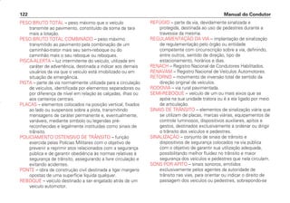 PESO BRUTO TOTAL – peso máximo que o veículo
transmite ao pavimento, constituído da soma da tara
mais a lotação.
PESO BRUTO TOTAL COMBINADO – peso máximo
transmitido ao pavimento pela combinação de um
caminhão-trator mais seu semi-reboque ou do
caminhão mais o seu reboque ou reboques.
PISCA-ALERTA – luz intermitente do veículo, utilizada em
caráter de advertência, destinada a indicar aos demais
usuários da via que o veículo está imobilizado ou em
situação de emergência.
PISTA – parte da via normalmente utilizada para a circulação
de veículos, identificada por elementos separadores ou
por diferença de nível em relação às calçadas, ilhas ou
aos canteiros centrais.
PLACAS – elementos colocados na posição vertical, fixados
ao lado ou suspensos sobre a pista, transmitindo
mensagens de caráter permanente e, eventualmente,
variáveis, mediante símbolo ou legendas pré-
reconhecidas e legalmente instituídas como sinais de
trânsito.
POLICIAMENTO OSTENSIVO DE TRÂNSITO – função
exercida pelas Polícias Militares com o objetivo de
prevenir e reprimir atos relacionados com a segurança
pública e de garantir obediência às normas relativas à
segurança de trânsito, assegurando a livre circulação e
evitando acidentes.
PONTE – obra de construção civil destinada a ligar margens
opostas de uma superfície líquida qualquer.
REBOQUE – veículo destinado a ser engatado atrás de um
veículo automotor.
REFÚGIO – parte da via, devidamente sinalizada e
protegida, destinada ao uso de pedestres durante a
travessia da mesma.
REGULAMENTAÇÃO DA VIA – implantação de sinalização
de regulamentação pelo órgão ou entidade
competente com circunscrição sobre a via, definindo,
entre outros, sentido de direção, tipo de
estacionamento, horários e dias.
RENACH – Registro Nacional de Condutores Habilitados.
RENAVAM – Registro Nacional de Veículos Automotores.
RETORNO – movimento de inversão total de sentido da
direção original de veículos.
RODOVIA – via rural pavimentada.
SEMI-REBOQUE – veículo de um ou mais eixos que se
apóia na sua unidade tratora ou é a ela ligado por meio
de articulação.
SINAIS DE TRÂNSITO – elementos de sinalização viária que
se utilizam de placas, marcas viárias, equipamentos de
controle luminosos, dispositivos auxiliares, apitos e
gestos, destinados exclusivamente a ordenar ou dirigir
o trânsito dos veículos e pedestres.
SINALIZAÇÃO – conjunto de sinais de trânsito e
dispositivos de segurança colocados na via pública
com o objetivo de garantir sua utilização adequada,
possibilitando melhor fluidez no trânsito e maior
segurança dos veículos e pedestres que nela circulam.
SONS POR APITO – sinais sonoros, emitidos
exclusivamente pelos agentes da autoridade de
trânsito nas vias, para orientar ou indicar o direito de
passagem dos veículos ou pedestres, sobrepondo-se
Manual do Condutor
122
CONDUTOR/CG125 Titan/2003/4ª 29.01.2003 11:36 Page 122
 