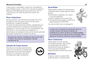 E para reduzir a velocidade, sinalize com antecedência.
Evite freadas bruscas, a não ser em caso de emergência.
Reduza a velocidade sempre que se aproximar de um
cruzamento ou em áreas de perímetro urbano nas
rodovias.
Parar e Estacionar
Vamos ao básico: pare sempre fora da pista. Se, numa
emergência, tiver que parar o veículo no leito viário,
providencie a imediata sinalização.
Em locais de estacionamento proibido, a parada deve ser
suficiente apenas para o embarque e desembarque de
passageiros. E só nos casos em que o procedimento não
interfira com o fluxo de veículos ou pedestres. O
desembarque de passageiros deve se dar sempre pelo lado
da calçada, exceto para o condutor do veículo.
Veículos de Tração Animal
Deverão ser conduzidos pela direita da
pista, junto ao meio-fio ou acostamento,
sempre que não houver faixa especial
para tal fim, e conforme normas de
circulação pelo órgão competente.
Ao parar seu veículo, certifique-se de que isto não
constitui risco para os ocupantes e demais
usuários da via.
Duas Rodas
Motociclistas e pilotos de ciclomotores e
motonetas devem seguir algumas regras
básicas:
• use sempre o capacete, com viseira
ou óculos protetores;
• segure o guidão com as duas mãos;
• use vestuário de proteção, conforme as
especificações do CONTRAN.
Isso vale também para os passageiros.
Parar e Estacionar
Motocicletas e outros veículos
motorizados de duas rodas, devem
ser estacionados de maneira
perpendicular à guia da calçada, a
menos que haja sinalização
específica determinando outra coisa.
Bicicletas
O ideal é mesmo a ciclovia. Mas
onde não existir, o ciclista deverá
Lembre-se: O condutor de ciclomotor deve se
manter sempre nas faixas da direita, de
preferência no centro da faixa. É proibido trafegar
de ciclomotores nas vias de maior velocidade. Nem
pense em conduzir ciclomotor sobre calçadas.
Manual do Condutor 97
PARE
CONDUTOR/CG125 Titan/2003/4ª 29.01.2003 11:36 Page 97
 