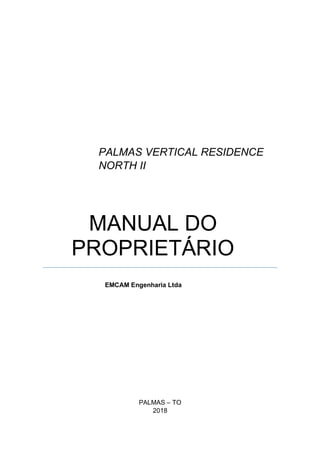 PALMAS VERTICAL RESIDENCE
NORTH II
MANUAL DO
PROPRIETÁRIO
EMCAM Engenharia Ltda
PALMAS – TO
2018
 
