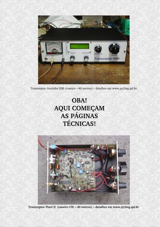 OBA!
AQUI COMEÇAM
AS PÁGINAS
TÉCNICAS!
Transceptor Ararinha SSB (caseiro – 40 metros) – detalhes em www.py2mg.qsl.br
Transceptor Pinel II  (caseiro CW – 40 metros) – detalhes em www.py2mg.qsl.br
 