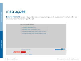 instruções
NÃO SE PREOCUPE: se você esquecer de responder alguma(s) questão(ões), o sistema lhe avisará sobre isto
e mandará você voltar para respondê-la(s).
2014 Comunicação Doctum Informações e Instruções do Quiz Doctum | 12
informaçõesdoquizinstruçõesdoquiz
este é o botão que
você tem que clicar
 