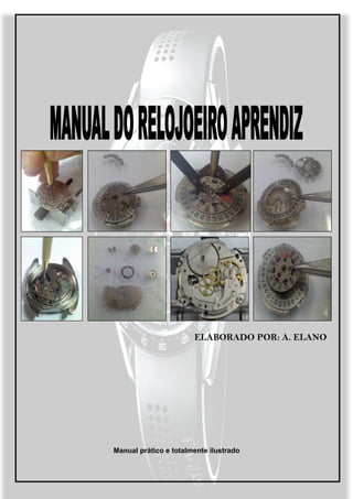 ELABORADO POR A. ELANO
                                                        POR:




                       Manual prático e totalmente ilustrado




Manual do Relojoeiro Aprendiz                                  Página 1
 