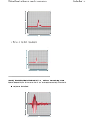 Sensor de flujo de la masa de aire
--------------------------------------------------------------------------------
Señales de tensión de corriente alterna (CA) - amplitud, frecuencia y forma
Las señales de tensión de corriente alterna son generadas por componentes como:
Sensor de detonación
Página 4 de 16Utilización del osciloscopio para electromecanicos
 