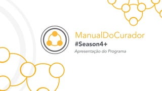 ManualDoCurador
Apresentação do Programa
#Season4+
 
