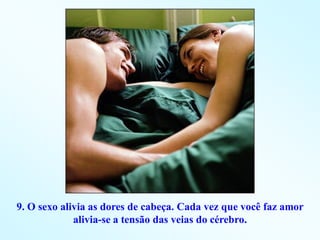 9. O sexo alivia as dores de cabeça. Cada vez que você faz amor
             alivia-se a tensão das veias do cérebro.
 
