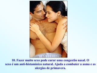 10. Fazer muito sexo pode curar uma congestão nasal. O
sexo é um anti-histamínico natural. Ajuda a combater a asma e as
                      alergias de primavera.
 