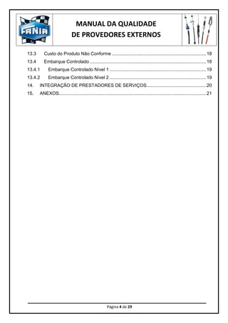 MANUAL DA QUALIDADE
DE PROVEDORES EXTERNOS
Página 4 de 29
13.3 Custo do Produto Não Conforme ......................................................................... 18
13.4 Embarque Controlado .......................................................................................... 18
13.4.1 Embarque Controlado Nível 1 ........................................................................... 19
13.4.2 Embarque Controlado Nível 2 ........................................................................... 19
14. INTEGRAÇÃO DE PRESTADORES DE SERVIÇOS.............................................. 20
15. ANEXOS.................................................................................................................. 21
 