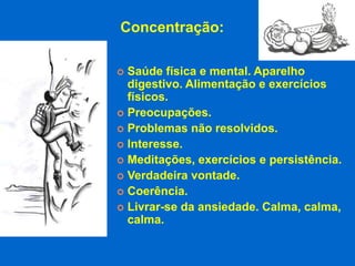 Concentração:

 Saúde física e mental. Aparelho
  digestivo. Alimentação e exercícios
  físicos.
 Preocupações.
 Problemas não resolvidos.
 Interesse.
 Meditações, exercícios e persistência.
 Verdadeira vontade.
 Coerência.
 Livrar-se da ansiedade. Calma, calma,
  calma.
 