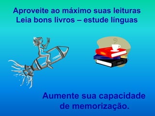 Aproveite ao máximo suas leituras
 Leia bons livros – estude línguas




       Aumente sua capacidade
          de memorização.
 